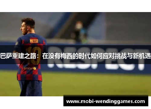 巴萨重建之路：在没有梅西的时代如何应对挑战与新机遇