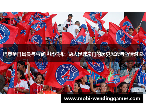 巴黎圣日耳曼与马赛世纪对抗：两大足球豪门的历史恩怨与激情对决