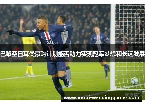 巴黎圣日耳曼豪购计划能否助力实现冠军梦想和长远发展