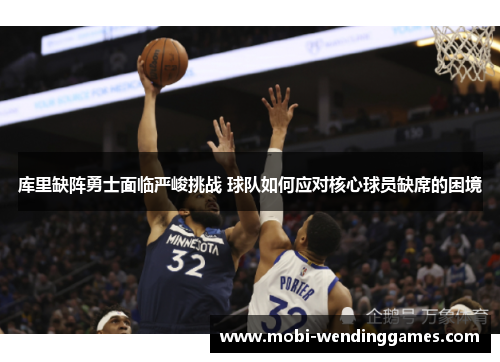 库里缺阵勇士面临严峻挑战 球队如何应对核心球员缺席的困境