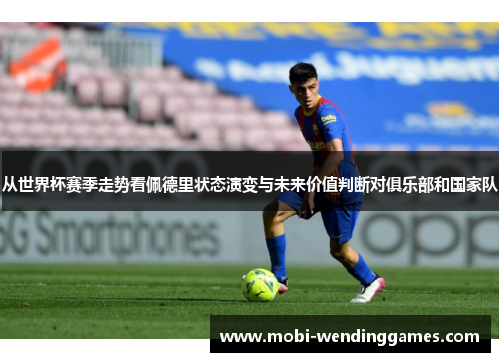 从世界杯赛季走势看佩德里状态演变与未来价值判断对俱乐部和国家队