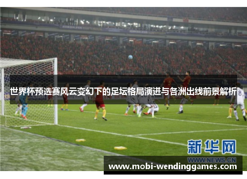 世界杯预选赛风云变幻下的足坛格局演进与各洲出线前景解析