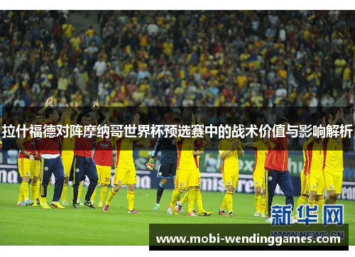 拉什福德对阵摩纳哥世界杯预选赛中的战术价值与影响解析 拉什福德对阵摩纳哥世界杯预选赛中的战术价值与影响解析