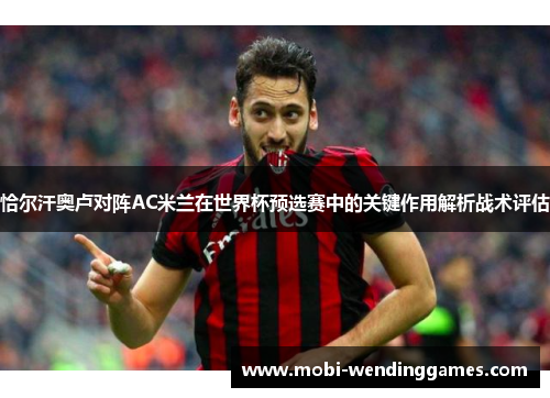 恰尔汗奥卢对阵AC米兰在世界杯预选赛中的关键作用解析战术评估