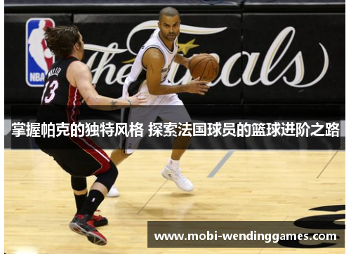 掌握帕克的独特风格 探索法国球员的篮球进阶之路