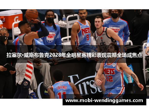 拉塞尔·威斯布鲁克2028年全明星赛精彩表现震撼全场成焦点