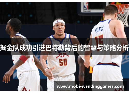 掘金队成功引进巴特勒背后的智慧与策略分析