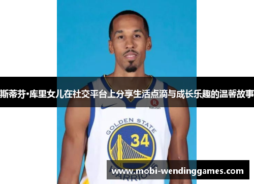 斯蒂芬·库里女儿在社交平台上分享生活点滴与成长乐趣的温馨故事