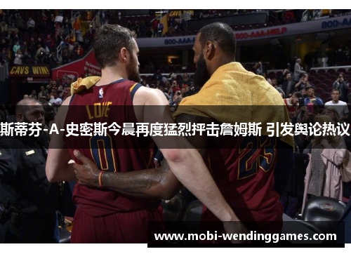 斯蒂芬-A-史密斯今晨再度猛烈抨击詹姆斯 引发舆论热议