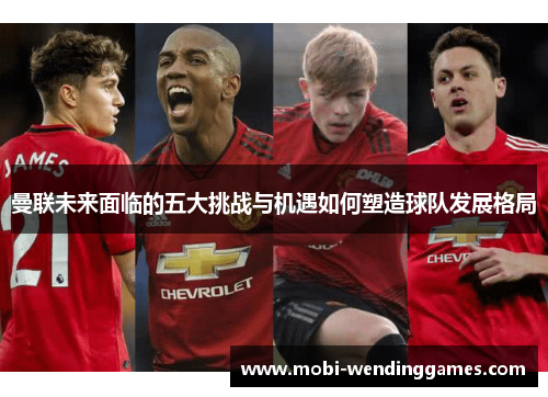 曼联未来面临的五大挑战与机遇如何塑造球队发展格局