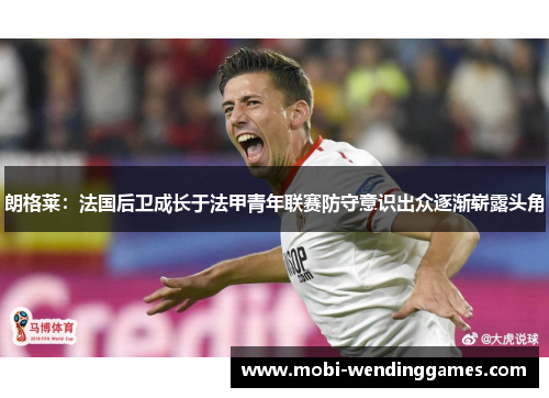 朗格莱：法国后卫成长于法甲青年联赛防守意识出众逐渐崭露头角