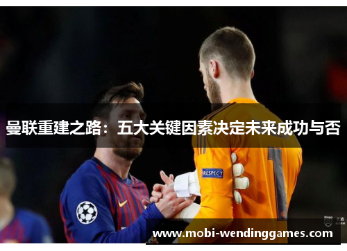 曼联重建之路：五大关键因素决定未来成功与否