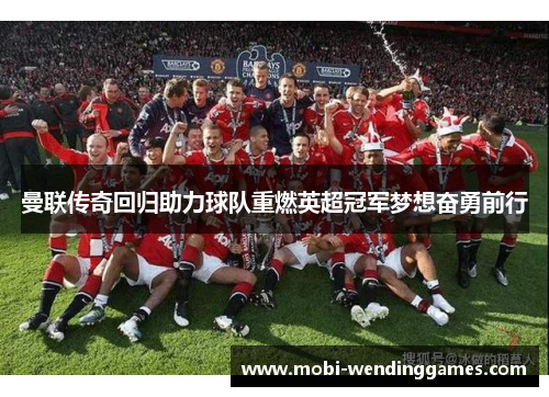 曼联传奇回归助力球队重燃英超冠军梦想奋勇前行