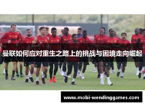 曼联如何应对重生之路上的挑战与困境走向崛起
