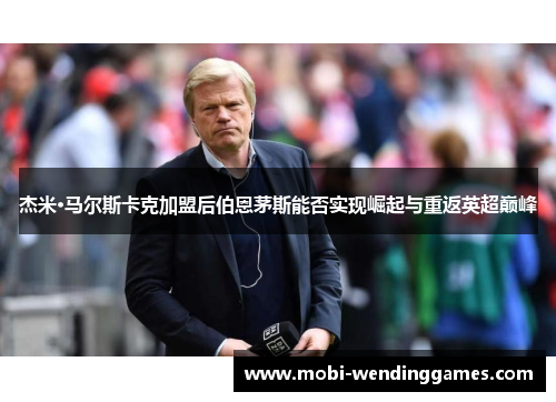 杰米·马尔斯卡克加盟后伯恩茅斯能否实现崛起与重返英超巅峰 杰米·马尔斯卡克加盟后伯恩茅斯能否实现崛起与重返英超巅峰