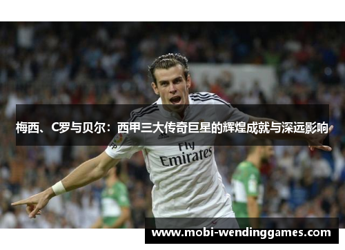 梅西、C罗与贝尔：西甲三大传奇巨星的辉煌成就与深远影响