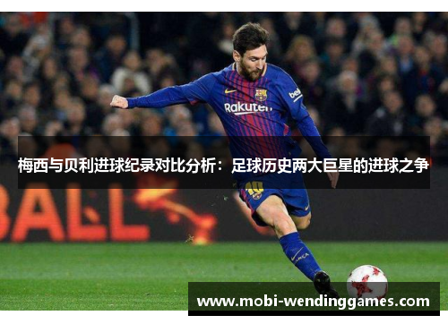 梅西与贝利进球纪录对比分析：足球历史两大巨星的进球之争