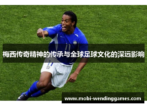 梅西传奇精神的传承与全球足球文化的深远影响