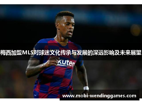 梅西加盟MLS对球迷文化传承与发展的深远影响及未来展望