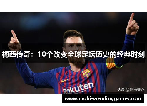 梅西传奇：10个改变全球足坛历史的经典时刻