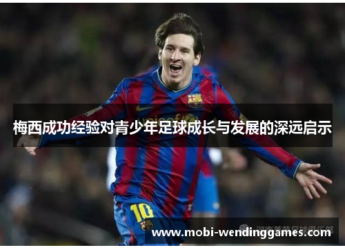 梅西成功经验对青少年足球成长与发展的深远启示 梅西成功经验对青少年足球成长与发展的深远启示