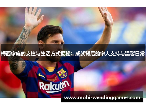 梅西家庭的支柱与生活方式揭秘:成就背后的家人支持与温馨日常 梅西家庭的支柱与生活方式揭秘:成就背后的家人支持与温馨日常