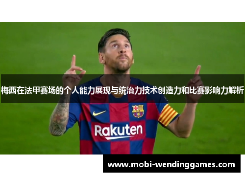 梅西在法甲赛场的个人能力展现与统治力技术创造力和比赛影响力解析