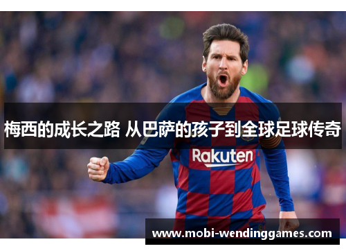 梅西的成长之路 从巴萨的孩子到全球足球传奇 梅西的成长之路 从巴萨的孩子到全球足球传奇
