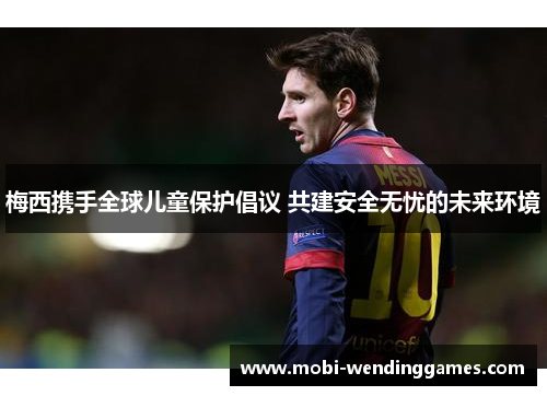 梅西携手全球儿童保护倡议 共建安全无忧的未来环境