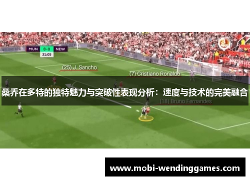 桑乔在多特的独特魅力与突破性表现分析:速度与技术的完美融合 桑乔在多特的独特魅力与突破性表现分析:速度与技术的完美融合