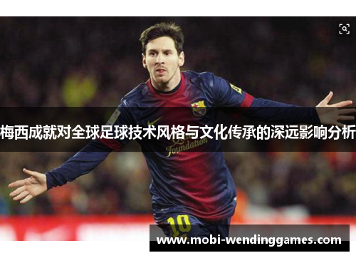 梅西成就对全球足球技术风格与文化传承的深远影响分析