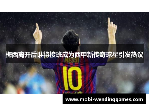 梅西离开后谁将接班成为西甲新传奇球星引发热议
