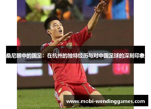 桑尼眼中的国足：在杭州的独特经历与对中国足球的深刻印象