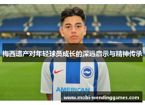 梅西遗产对年轻球员成长的深远启示与精神传承