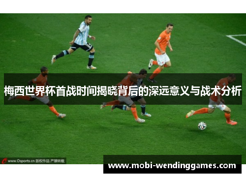梅西世界杯首战时间揭晓背后的深远意义与战术分析