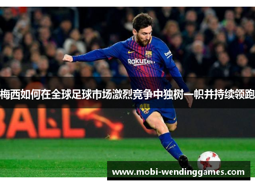 梅西如何在全球足球市场激烈竞争中独树一帜并持续领跑