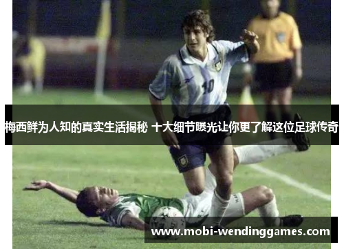 梅西鲜为人知的真实生活揭秘 十大细节曝光让你更了解这位足球传奇