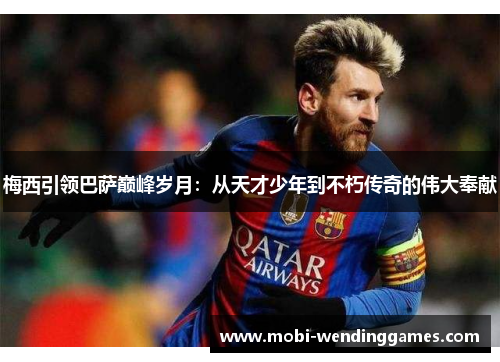 梅西引领巴萨巅峰岁月：从天才少年到不朽传奇的伟大奉献