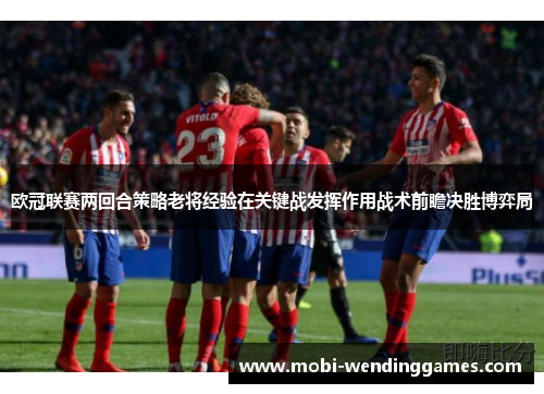 欧冠联赛两回合策略老将经验在关键战发挥作用战术前瞻决胜博弈局