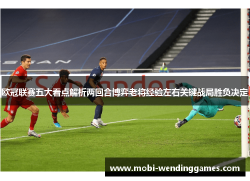 欧冠联赛五大看点解析两回合博弈老将经验左右关键战局胜负决定