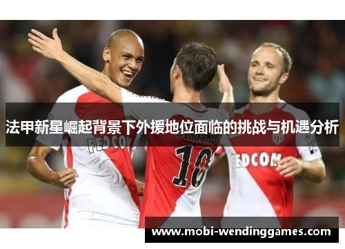法甲新星崛起背景下外援地位面临的挑战与机遇分析
