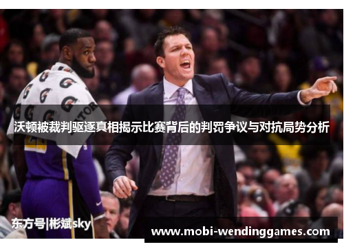 沃顿被裁判驱逐真相揭示比赛背后的判罚争议与对抗局势分析