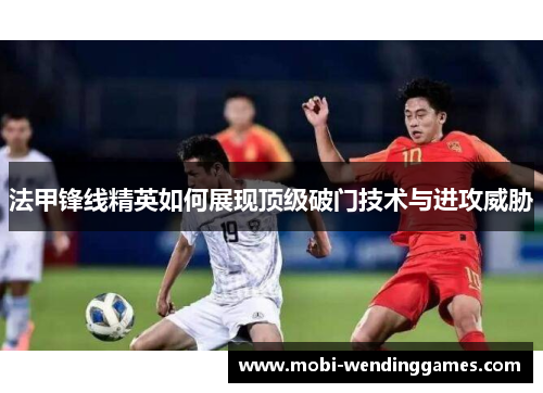 法甲锋线精英如何展现顶级破门技术与进攻威胁