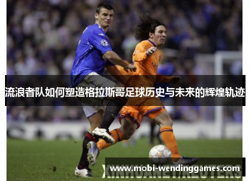 流浪者队如何塑造格拉斯哥足球历史与未来的辉煌轨迹