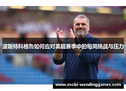 波斯特科格鲁如何应对英超赛季中的每周挑战与压力
