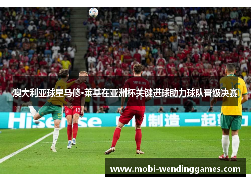 澳大利亚球星马修·莱基在亚洲杯关键进球助力球队晋级决赛