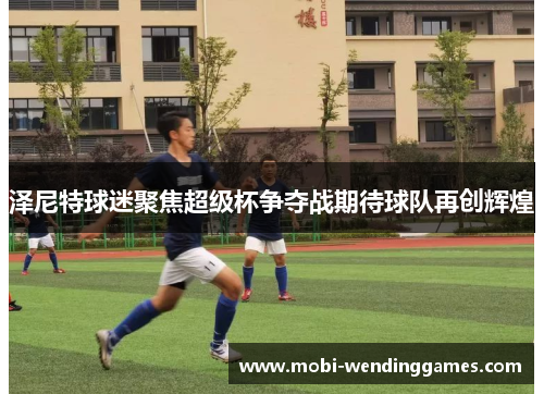 泽尼特球迷聚焦超级杯争夺战期待球队再创辉煌 泽尼特球迷聚焦超级杯争夺战期待球队再创辉煌