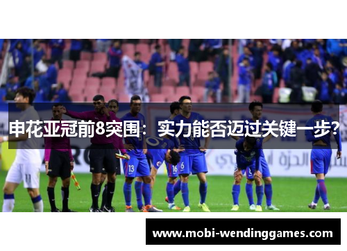 申花亚冠前8突围：实力能否迈过关键一步？